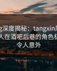 糖心vlog深度揭秘：tangxin风波背后，圈内人在酒吧后巷的角色极具争议令人意外