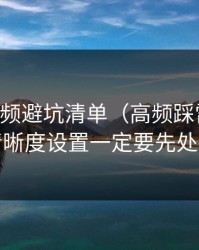 新91视频避坑清单（高频踩雷版）：清晰度设置一定要先处理