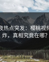 网红深夜热点突发：樱桃视频全网狂炸，真相究竟在哪？
