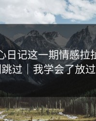 看完糖心日记这一期情感拉扯，我真的别跳过｜我学会了放过自己
