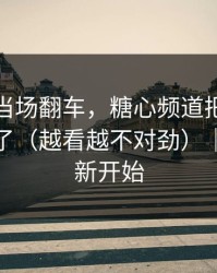 她突然当场翻车，糖心频道把全过程拍下来了（越看越不对劲）｜我们重新开始