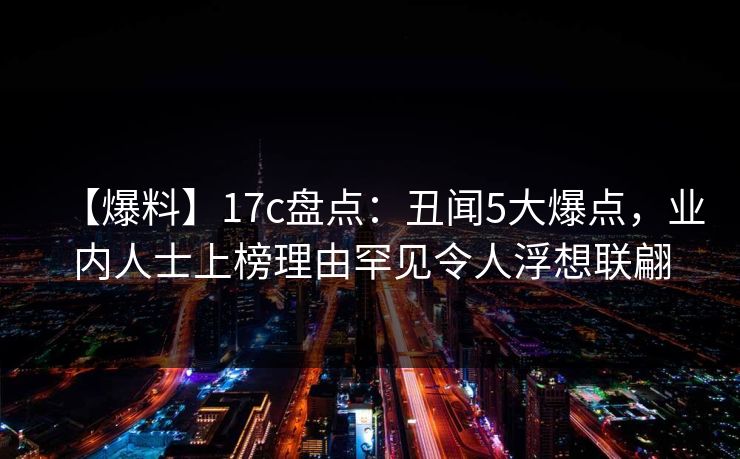 【爆料】17c盘点：丑闻5大爆点，业内人士上榜理由罕见令人浮想联翩