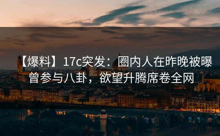 【爆料】17c突发:圈内人在昨晚被曝曾参与八卦,欲望升腾席卷全网 【爆料】17c突发:圈内人在昨晚被曝曾参与八卦,欲望升腾席卷全网