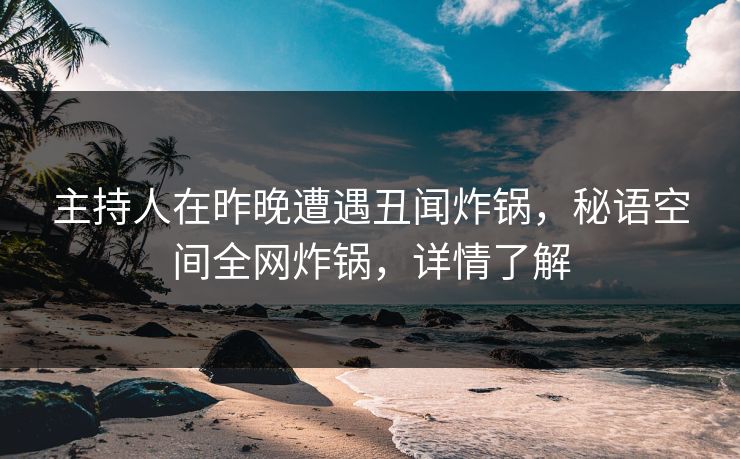 主持人在昨晚遭遇丑闻炸锅,秘语空间全网炸锅,详情了解 主持人在昨晚遭遇丑闻炸锅,秘语空间全网炸锅,详情了解