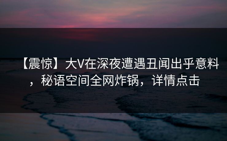 【震惊】大V在深夜遭遇丑闻出乎意料，秘语空间全网炸锅，详情点击