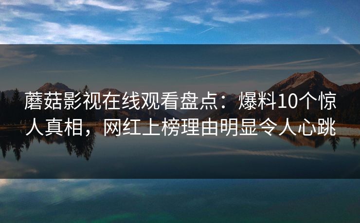蘑菇影视在线观看盘点：爆料10个惊人真相，网红上榜理由明显令人心跳