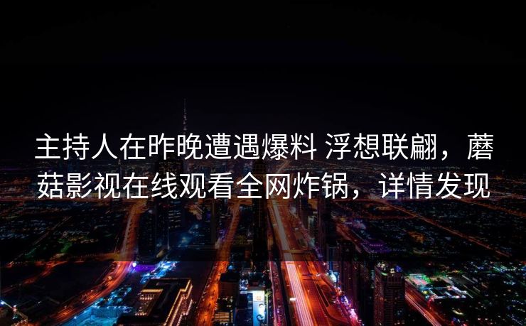 主持人在昨晚遭遇爆料 浮想联翩,蘑菇影视在线观看全网炸锅,详情发现 主持人在昨晚遭遇爆料 浮想联翩,蘑菇影视在线观看全网炸锅,详情发现