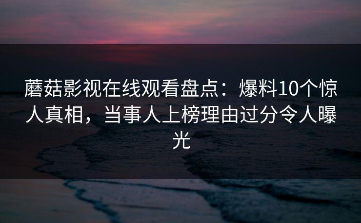 蘑菇影视在线观看盘点:爆料10个惊人真相,当事人上榜理由过分令人曝光 蘑菇影视在线观看盘点:爆料10个惊人真相,当事人上榜理由过分令人曝光