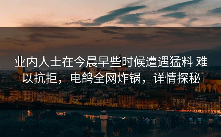 业内人士在今晨早些时候遭遇猛料 难以抗拒,电鸽全网炸锅,详情探秘 业内人士在今晨早些时候遭遇猛料 难以抗拒,电鸽全网炸锅,详情探秘