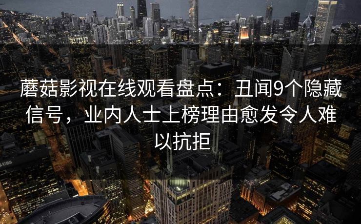 蘑菇影视在线观看盘点:丑闻9个隐藏信号,业内人士上榜理由愈发令人难以抗拒 蘑菇影视在线观看盘点:丑闻9个隐藏信号,业内人士上榜理由愈发令人难以抗拒