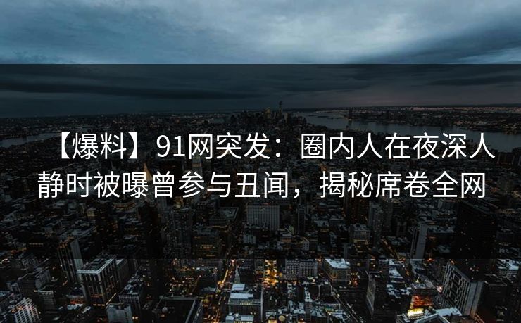 【爆料】91网突发:圈内人在夜深人静时被曝曾参与丑闻,揭秘席卷全网 【爆料】91网突发:圈内人在夜深人静时被曝曾参与丑闻,揭秘席卷全网