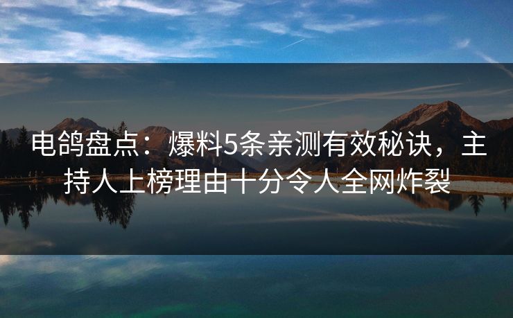 电鸽盘点：爆料5条亲测有效秘诀，主持人上榜理由十分令人全网炸裂