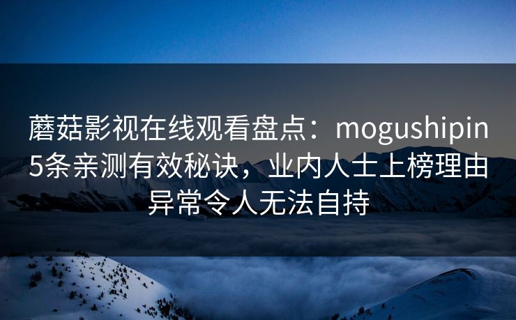 蘑菇影视在线观看盘点：mogushipin5条亲测有效秘诀，业内人士上榜理由异常令人无法自持