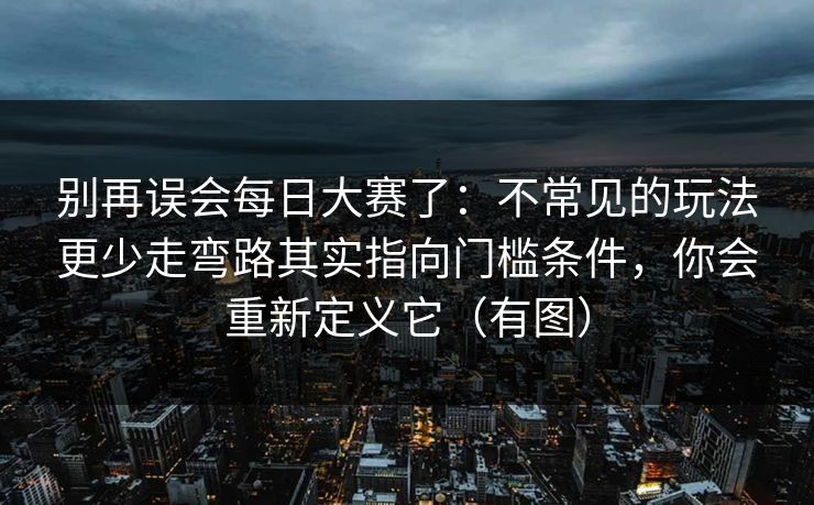 别再误会每日大赛了:不常见的玩法更少走弯路其实指向门槛条件,你会重新定义它(有图) 别再误会每日大赛了:不常见的玩法更少走弯路其实指向门槛条件,你会重新定义它(有图)