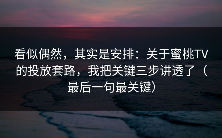 看似偶然，其实是安排：关于蜜桃TV的投放套路，我把关键三步讲透了（最后一句最关键）