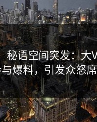 【爆料】秘语空间突发：大V在昨晚被曝曾参与爆料，引发众怒席卷全网