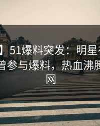 【爆料】51爆料突发：明星在午夜之后被曝曾参与爆料，热血沸腾席卷全网
