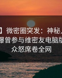 【爆料】微密圈突发：神秘人在午后时刻被曝曾参与维密友电脑版，引发众怒席卷全网