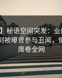 【爆料】秘语空间突发：业内人士在傍晚时刻被曝曾参与丑闻，情绪失控席卷全网