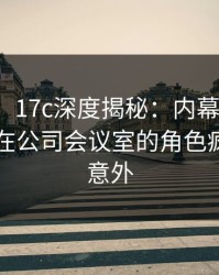【震惊】17c深度揭秘：内幕风波背后，明星在公司会议室的角色疯狂令人意外