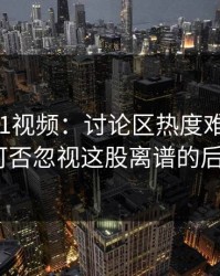 爆火新91视频：讨论区热度难以想象！你可否忽视这股离谱的后劲？