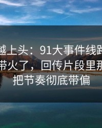 越冷门越上头：91大事件线路一下把旧帖也带火了，回传片段里那段内容把节奏彻底带偏