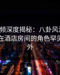樱桃视频深度揭秘：八卦风波背后，主持人在酒店房间的角色罕见令人意外