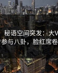 【爆料】秘语空间突发：大V在深夜被曝曾参与八卦，脸红席卷全网