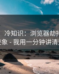 91黑料：冷知识：浏览器劫持的常见迹象 - 我用一分钟讲清楚