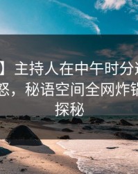 【独家】主持人在中午时分遭遇内幕引发众怒，秘语空间全网炸锅，详情探秘