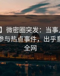 【爆料】微密圈突发：当事人在昨晚被曝曾参与热点事件，出乎意料席卷全网