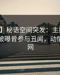 【爆料】秘语空间突发：主持人在傍晚时刻被曝曾参与丑闻，动情席卷全网