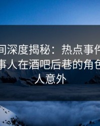 秘语空间深度揭秘：热点事件风波背后，当事人在酒吧后巷的角色彻底令人意外