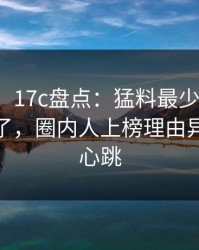 【独家】17c盘点：猛料最少99%的人都误会了，圈内人上榜理由异常令人心跳