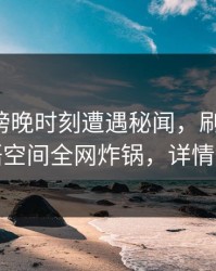 网红在傍晚时刻遭遇秘闻，刷屏不断，秘语空间全网炸锅，详情查看