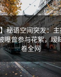 【爆料】秘语空间突发：主持人在中午时分被曝曾参与花絮，暧昧蔓延席卷全网