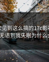 我第一次见到这么搞的17c影视传媒这波让人无语到我失眠为什么会这样？