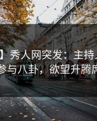 【爆料】秀人网突发：主持人在昨晚被曝曾参与八卦，欲望升腾席卷全网