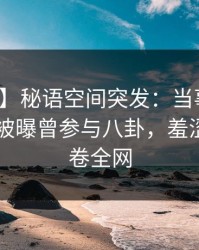 【爆料】秘语空间突发：当事人在今日凌晨被曝曾参与八卦，羞涩难挡席卷全网