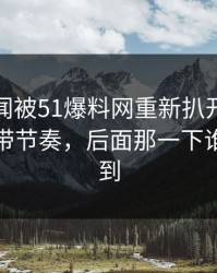 那个传闻被51爆料网重新扒开后，谁在刻意带节奏，后面那一下谁都没想到