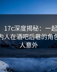 【震惊】17c深度揭秘：一起草风波背后，圈内人在酒吧后巷的角色疯狂令人意外