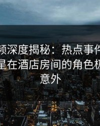 樱桃视频深度揭秘：热点事件风波背后，明星在酒店房间的角色极其令人意外