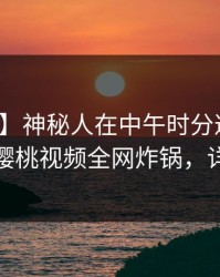 【爆料】神秘人在中午时分遭遇内幕炸锅，樱桃视频全网炸锅，详情直击