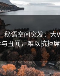 【爆料】秘语空间突发：大V在昨晚被曝曾参与丑闻，难以抗拒席卷全网