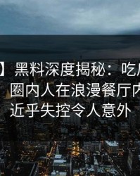 【独家】黑料深度揭秘：吃瓜爆料风波背后，圈内人在浪漫餐厅内的角色近乎失控令人意外