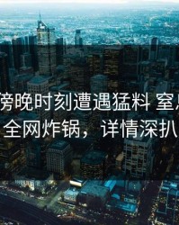 明星在傍晚时刻遭遇猛料 窒息，17c全网炸锅，详情深扒