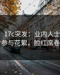 【爆料】17c突发：业内人士在昨晚被曝曾参与花絮，脸红席卷全网
