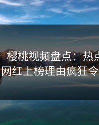 【震惊】樱桃视频盘点：热点事件5大爆点，网红上榜理由疯狂令人炸锅