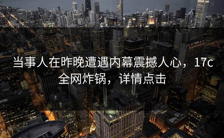 当事人在昨晚遭遇内幕震撼人心，17c全网炸锅，详情点击