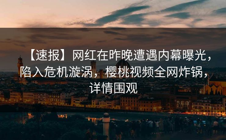 【速报】网红在昨晚遭遇内幕曝光,陷入危机漩涡,樱桃视频全网炸锅,详情围观 【速报】网红在昨晚遭遇内幕曝光,陷入危机漩涡,樱桃视频全网炸锅,详情围观